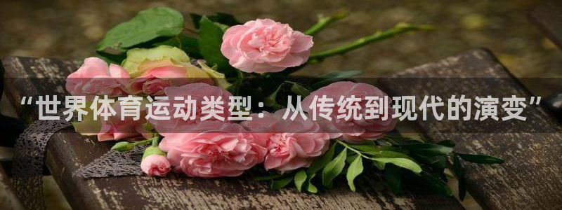 top1体育app下载安装：“世界体育运动类型：从传统到现代的演变”