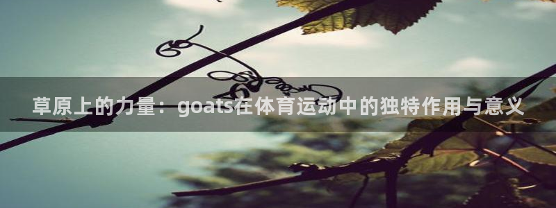 top1体育平台入口地址：草原上的力量：goats在体育运动中的独特作用与意义