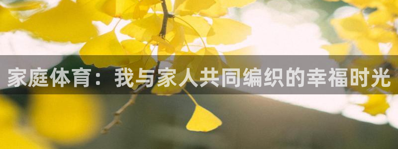 top1体育app：家庭体育：我与家人共同编织的幸福时光